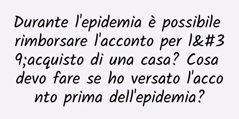 Durante l'epidemia è possibile rimborsare l'acconto per l'acquisto di una casa? Cosa devo fare se ho versato l'acconto prima dell'epidemia?