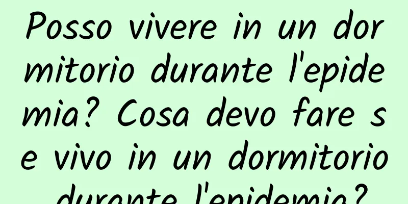 Posso vivere in un dormitorio durante l'epidemia? Cosa devo fare se vivo in un dormitorio durante l'epidemia?