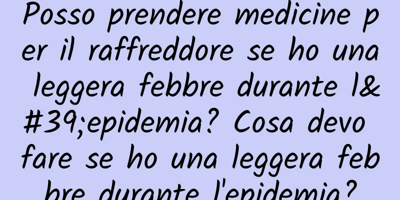 Posso prendere medicine per il raffreddore se ho una leggera febbre durante l'epidemia? Cosa devo fare se ho una leggera febbre durante l'epidemia?