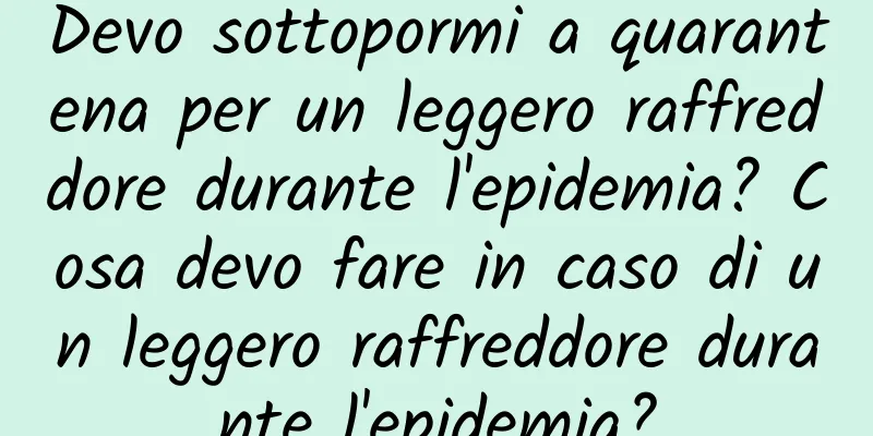 Devo sottopormi a quarantena per un leggero raffreddore durante l'epidemia? Cosa devo fare in caso di un leggero raffreddore durante l'epidemia?