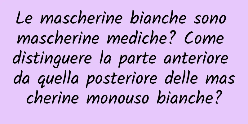 Le mascherine bianche sono mascherine mediche? Come distinguere la parte anteriore da quella posteriore delle mascherine monouso bianche?