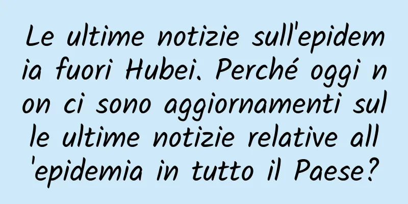 Le ultime notizie sull'epidemia fuori Hubei. Perché oggi non ci sono aggiornamenti sulle ultime notizie relative all'epidemia in tutto il Paese?