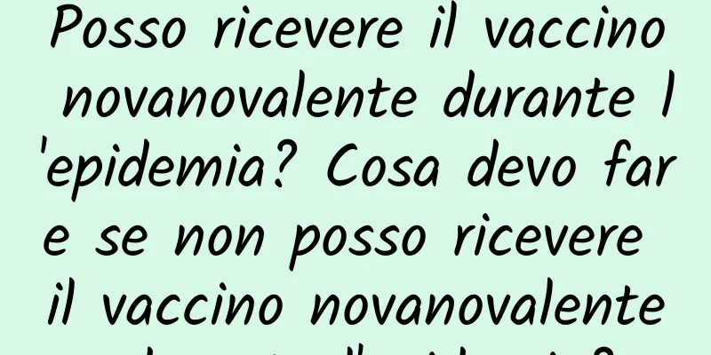 Posso ricevere il vaccino novanovalente durante l'epidemia? Cosa devo fare se non posso ricevere il vaccino novanovalente durante l'epidemia?