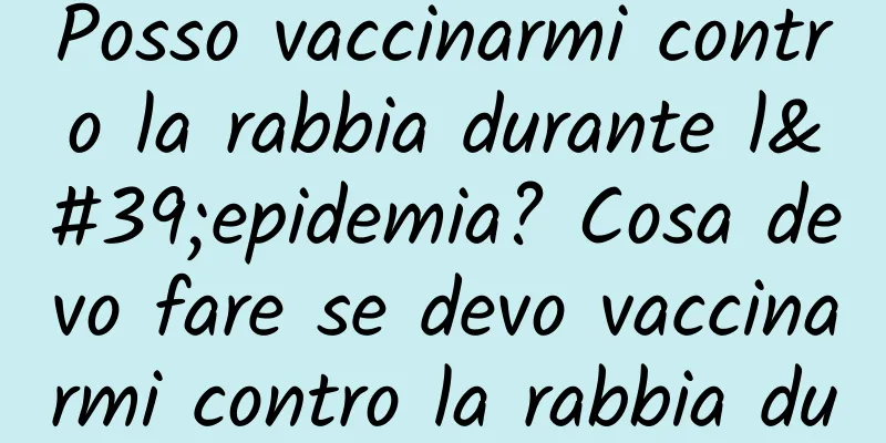 Posso vaccinarmi contro la rabbia durante l'epidemia? Cosa devo fare se devo vaccinarmi contro la rabbia durante l'epidemia?