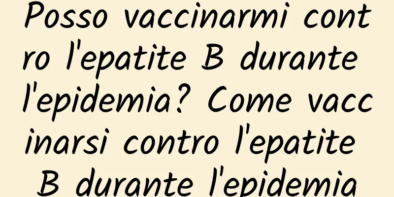 Posso vaccinarmi contro l'epatite B durante l'epidemia? Come vaccinarsi contro l'epatite B durante l'epidemia