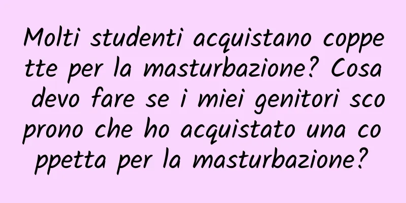 Molti studenti acquistano coppette per la masturbazione? Cosa devo fare se i miei genitori scoprono che ho acquistato una coppetta per la masturbazione?