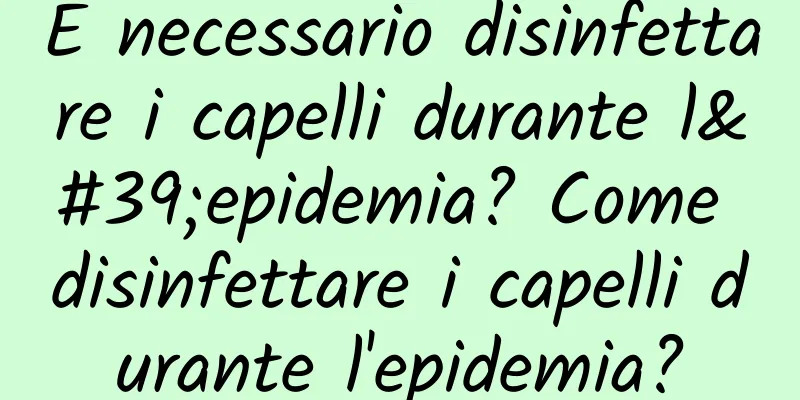 È necessario disinfettare i capelli durante l'epidemia? Come disinfettare i capelli durante l'epidemia?