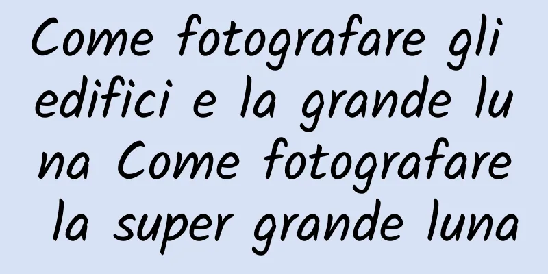 Come fotografare gli edifici e la grande luna Come fotografare la super grande luna