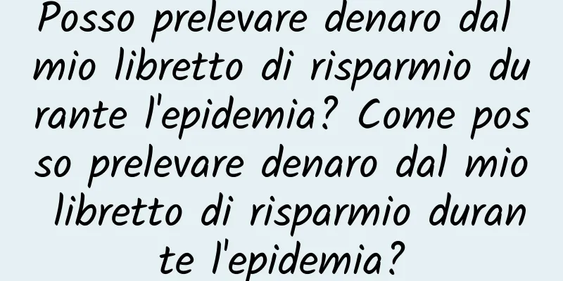 Posso prelevare denaro dal mio libretto di risparmio durante l'epidemia? Come posso prelevare denaro dal mio libretto di risparmio durante l'epidemia?