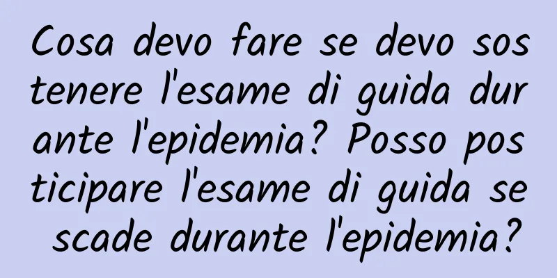 Cosa devo fare se devo sostenere l'esame di guida durante l'epidemia? Posso posticipare l'esame di guida se scade durante l'epidemia?