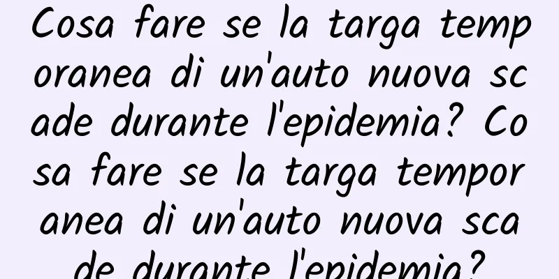 Cosa fare se la targa temporanea di un'auto nuova scade durante l'epidemia? Cosa fare se la targa temporanea di un'auto nuova scade durante l'epidemia?