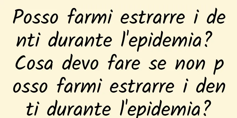 Posso farmi estrarre i denti durante l'epidemia? Cosa devo fare se non posso farmi estrarre i denti durante l'epidemia?