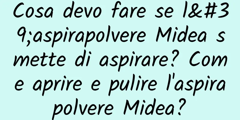 Cosa devo fare se l'aspirapolvere Midea smette di aspirare? Come aprire e pulire l'aspirapolvere Midea?