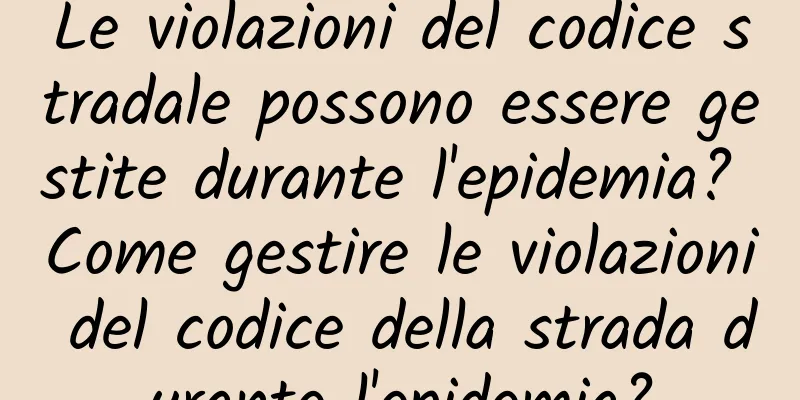 Le violazioni del codice stradale possono essere gestite durante l'epidemia? Come gestire le violazioni del codice della strada durante l'epidemia?