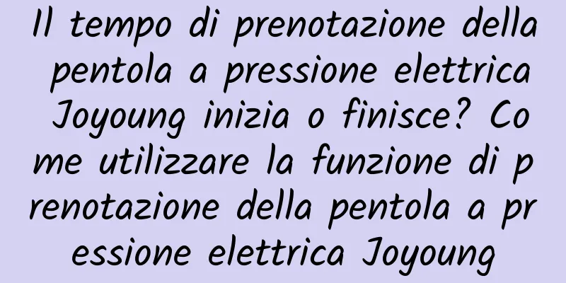 Il tempo di prenotazione della pentola a pressione elettrica Joyoung inizia o finisce? Come utilizzare la funzione di prenotazione della pentola a pressione elettrica Joyoung