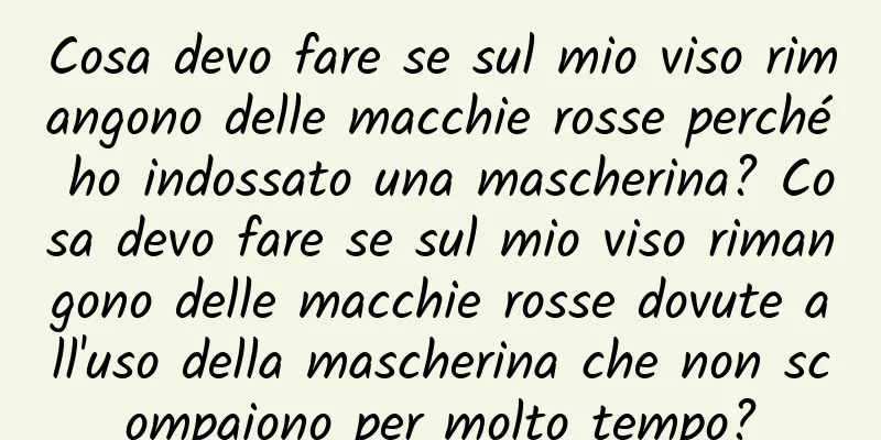 Cosa devo fare se sul mio viso rimangono delle macchie rosse perché ho indossato una mascherina? Cosa devo fare se sul mio viso rimangono delle macchie rosse dovute all'uso della mascherina che non scompaiono per molto tempo?