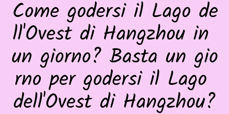 Come godersi il Lago dell'Ovest di Hangzhou in un giorno? Basta un giorno per godersi il Lago dell'Ovest di Hangzhou?