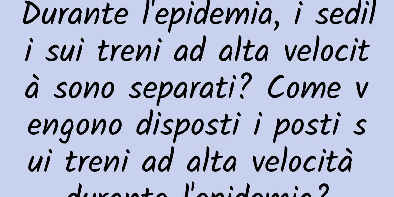 Durante l'epidemia, i sedili sui treni ad alta velocità sono separati? Come vengono disposti i posti sui treni ad alta velocità durante l'epidemia?