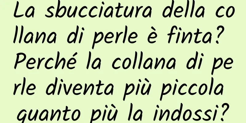 La sbucciatura della collana di perle è finta? Perché la collana di perle diventa più piccola quanto più la indossi?