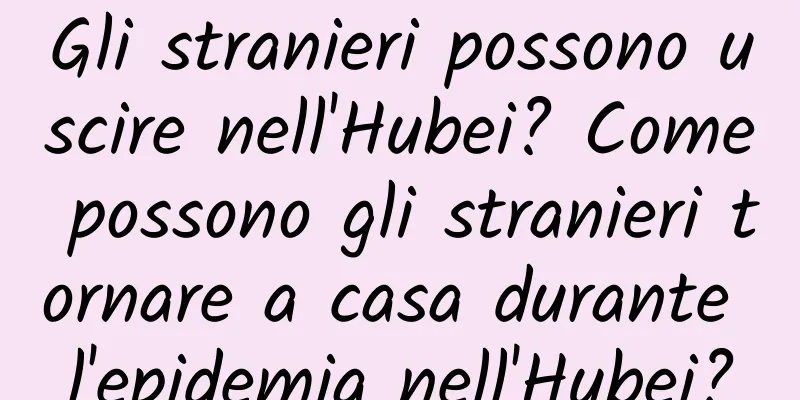Gli stranieri possono uscire nell'Hubei? Come possono gli stranieri tornare a casa durante l'epidemia nell'Hubei?