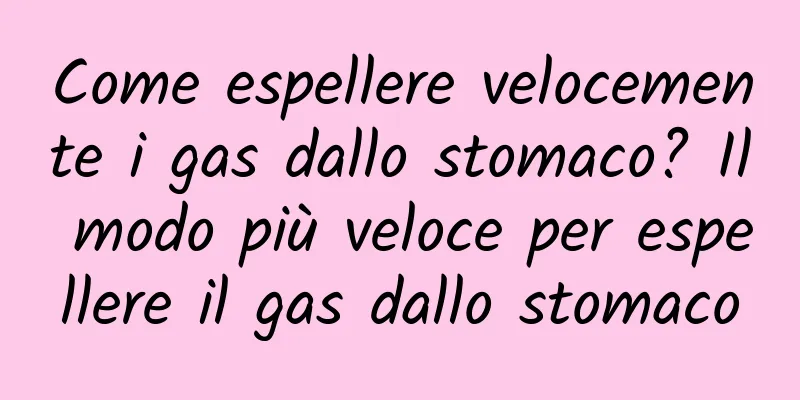 Come espellere velocemente i gas dallo stomaco? Il modo più veloce per espellere il gas dallo stomaco