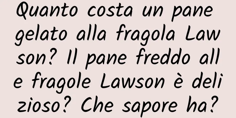 Quanto costa un pane gelato alla fragola Lawson? Il pane freddo alle fragole Lawson è delizioso? Che sapore ha?