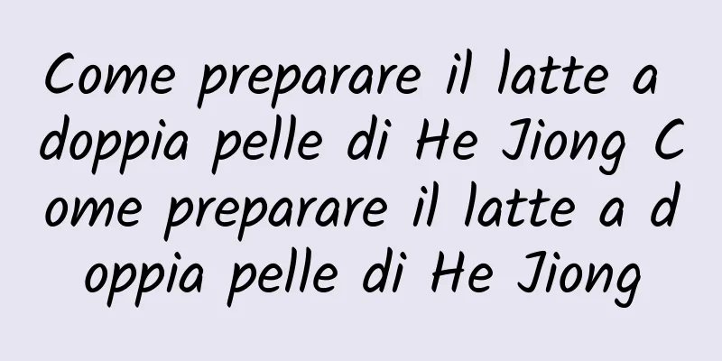 Come preparare il latte a doppia pelle di He Jiong Come preparare il latte a doppia pelle di He Jiong