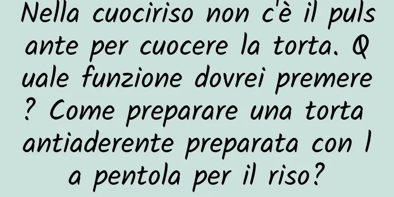 Nella cuociriso non c'è il pulsante per cuocere la torta. Quale funzione dovrei premere? Come preparare una torta antiaderente preparata con la pentola per il riso?