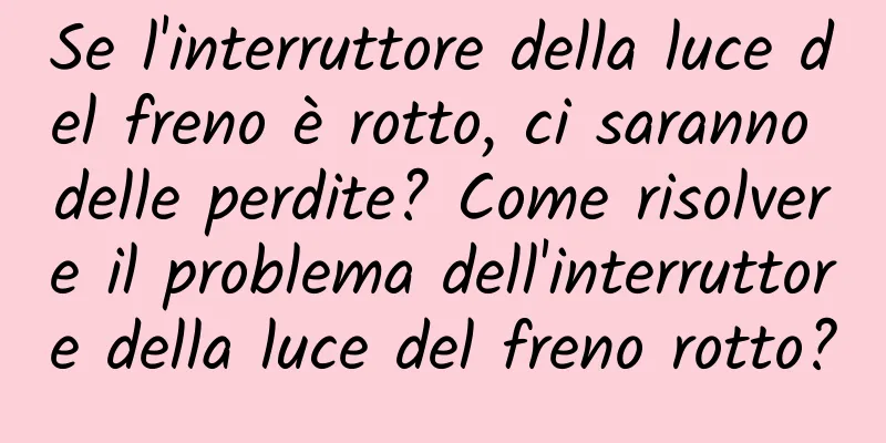 Se l'interruttore della luce del freno è rotto, ci saranno delle perdite? Come risolvere il problema dell'interruttore della luce del freno rotto?