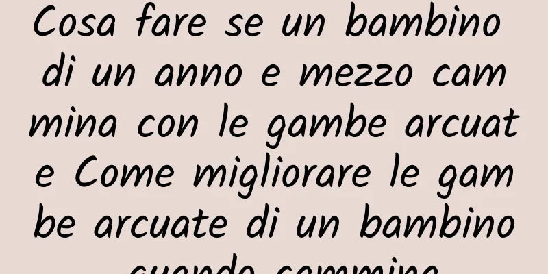 Cosa fare se un bambino di un anno e mezzo cammina con le gambe arcuate Come migliorare le gambe arcuate di un bambino quando cammina