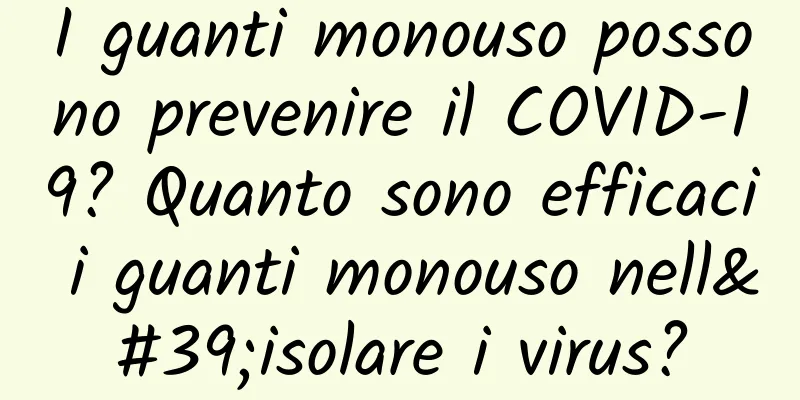 I guanti monouso possono prevenire il COVID-19? Quanto sono efficaci i guanti monouso nell'isolare i virus?