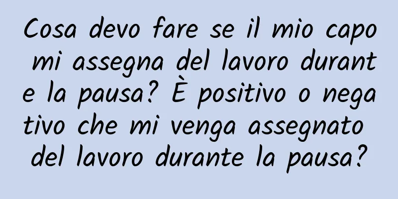 Cosa devo fare se il mio capo mi assegna del lavoro durante la pausa? È positivo o negativo che mi venga assegnato del lavoro durante la pausa?