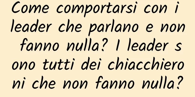 Come comportarsi con i leader che parlano e non fanno nulla? I leader sono tutti dei chiacchieroni che non fanno nulla?