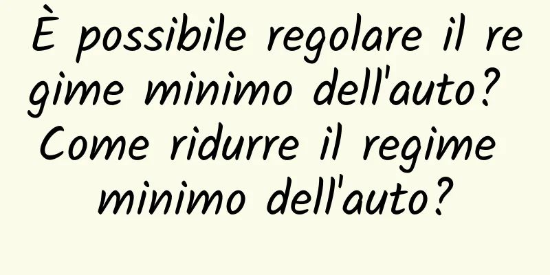 È possibile regolare il regime minimo dell'auto? Come ridurre il regime minimo dell'auto?
