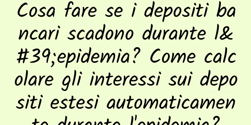 Cosa fare se i depositi bancari scadono durante l'epidemia? Come calcolare gli interessi sui depositi estesi automaticamente durante l'epidemia?