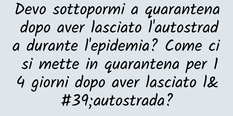 Devo sottopormi a quarantena dopo aver lasciato l'autostrada durante l'epidemia? Come ci si mette in quarantena per 14 giorni dopo aver lasciato l'autostrada?