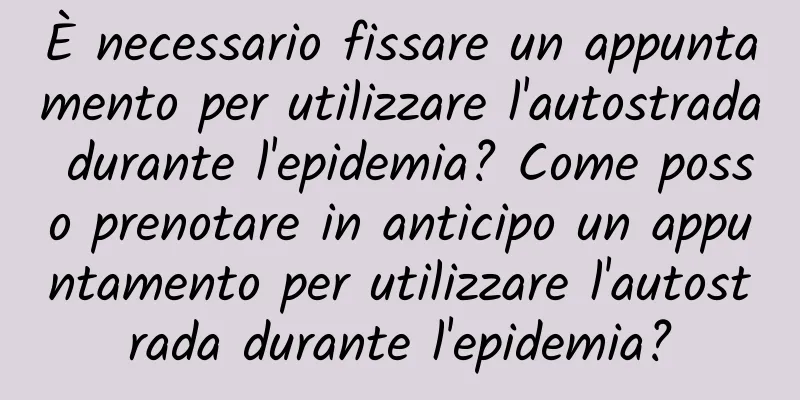 È necessario fissare un appuntamento per utilizzare l'autostrada durante l'epidemia? Come posso prenotare in anticipo un appuntamento per utilizzare l'autostrada durante l'epidemia?