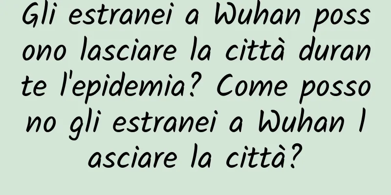 Gli estranei a Wuhan possono lasciare la città durante l'epidemia? Come possono gli estranei a Wuhan lasciare la città?