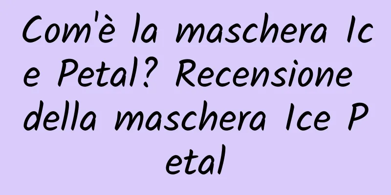 Com'è la maschera Ice Petal? Recensione della maschera Ice Petal