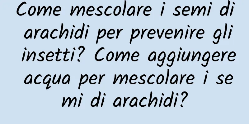 Come mescolare i semi di arachidi per prevenire gli insetti? Come aggiungere acqua per mescolare i semi di arachidi?