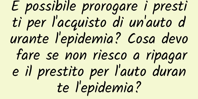 È possibile prorogare i prestiti per l'acquisto di un'auto durante l'epidemia? Cosa devo fare se non riesco a ripagare il prestito per l'auto durante l'epidemia?