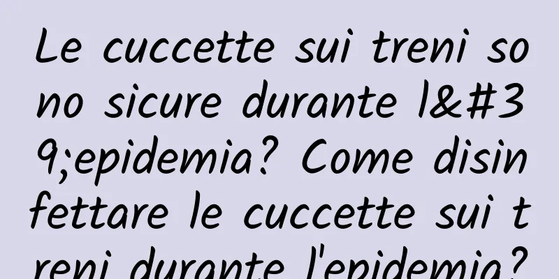 Le cuccette sui treni sono sicure durante l'epidemia? Come disinfettare le cuccette sui treni durante l'epidemia?