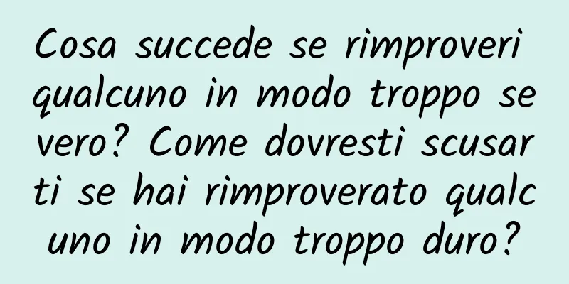 Cosa succede se rimproveri qualcuno in modo troppo severo? Come dovresti scusarti se hai rimproverato qualcuno in modo troppo duro?