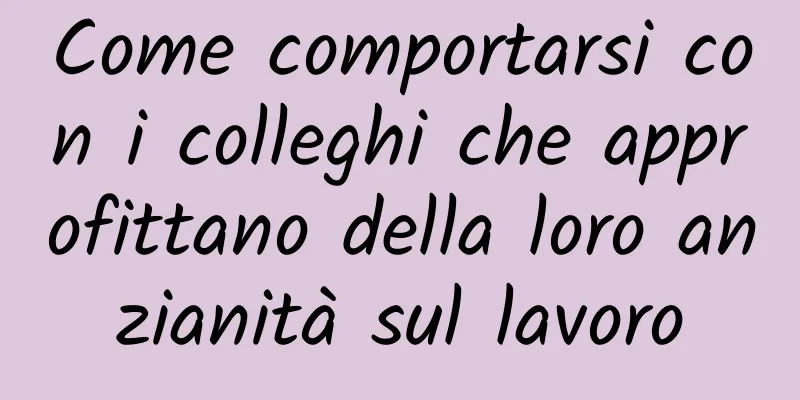Come comportarsi con i colleghi che approfittano della loro anzianità sul lavoro