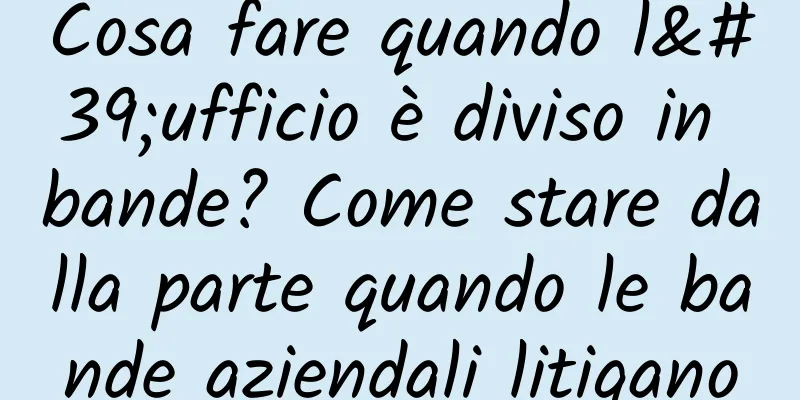 Cosa fare quando l'ufficio è diviso in bande? Come stare dalla parte quando le bande aziendali litigano