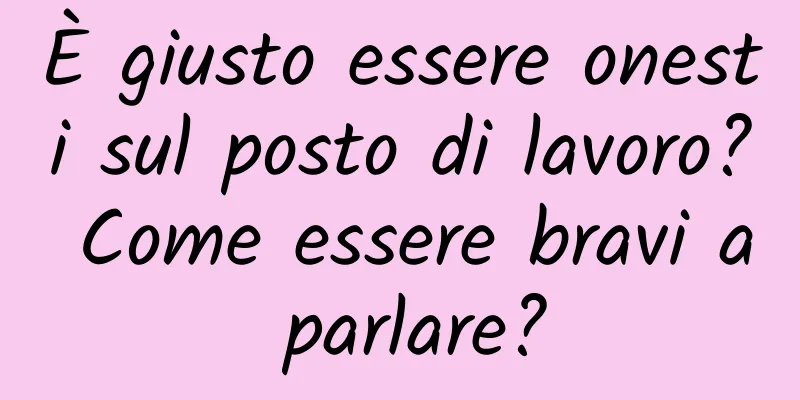 È giusto essere onesti sul posto di lavoro? Come essere bravi a parlare?