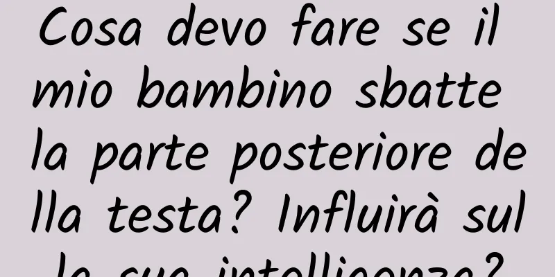 Cosa devo fare se il mio bambino sbatte la parte posteriore della testa? Influirà sulla sua intelligenza?