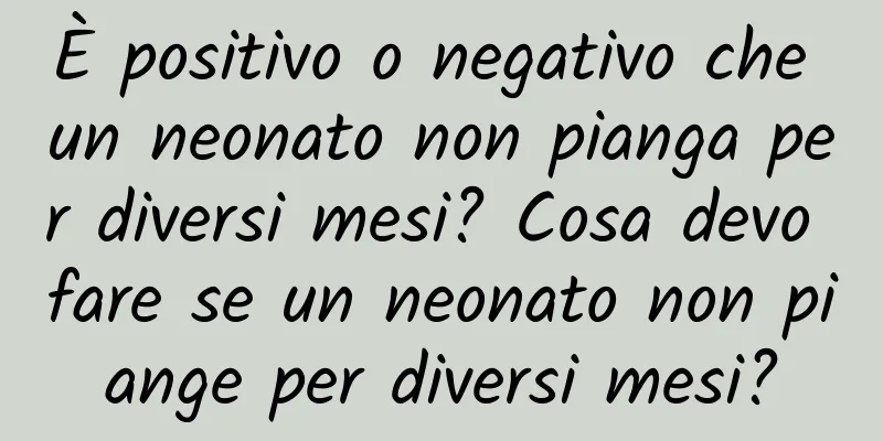 È positivo o negativo che un neonato non pianga per diversi mesi? Cosa devo fare se un neonato non piange per diversi mesi?