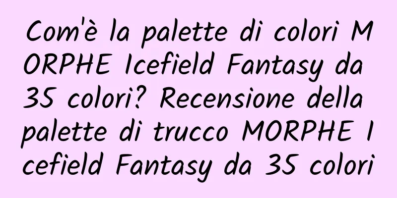 Com'è la palette di colori MORPHE Icefield Fantasy da 35 colori? Recensione della palette di trucco MORPHE Icefield Fantasy da 35 colori
