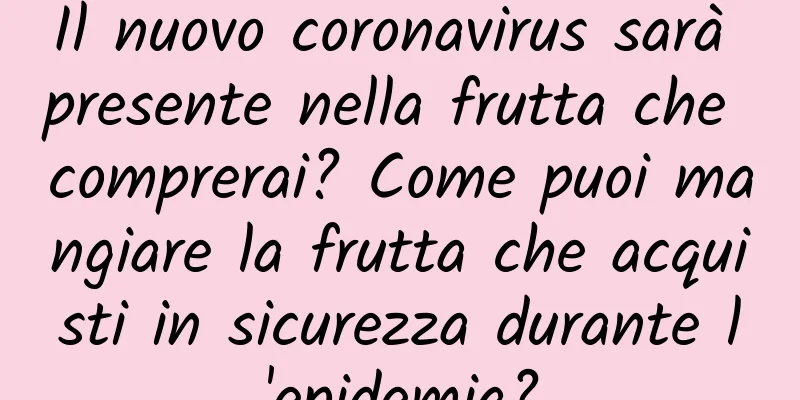 Il nuovo coronavirus sarà presente nella frutta che comprerai? Come puoi mangiare la frutta che acquisti in sicurezza durante l'epidemia?